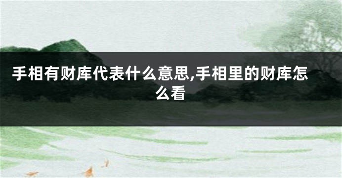 手相有财库代表什么意思,手相里的财库怎么看