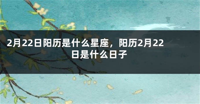 2月22日阳历是什么星座，阳历2月22日是什么日子