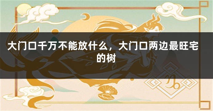 大门口千万不能放什么，大门口两边最旺宅的树