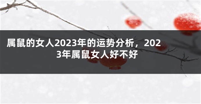 属鼠的女人2023年的运势分析，2023年属鼠女人好不好