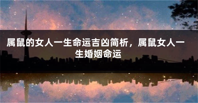 属鼠的女人一生命运吉凶简析，属鼠女人一生婚姻命运