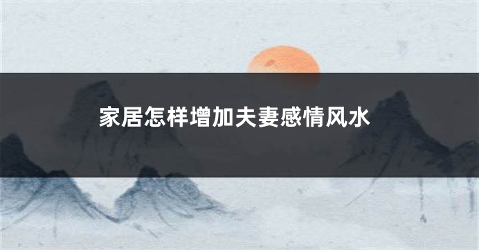 家居怎样增加夫妻感情风水