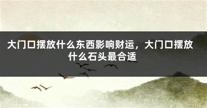 大门口摆放什么东西影响财运,大门口摆放什么石头最合适
