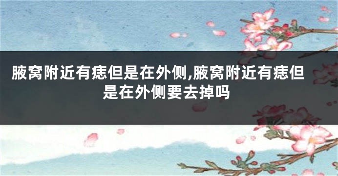 腋窝附近有痣但是在外侧,腋窝附近有痣但是在外侧要去掉吗