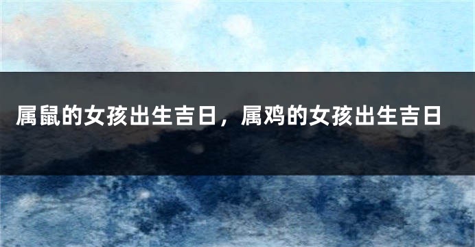 属鼠的女孩出生吉日，属鸡的女孩出生吉日
