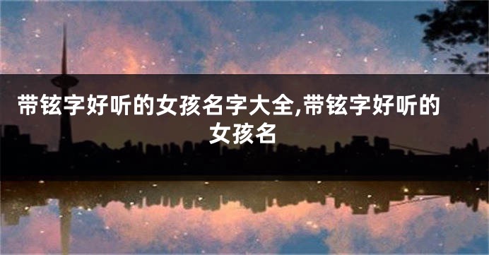 带铉字好听的女孩名字大全,带铉字好听的女孩名