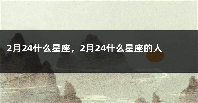 2月24什么星座，2月24什么星座的人