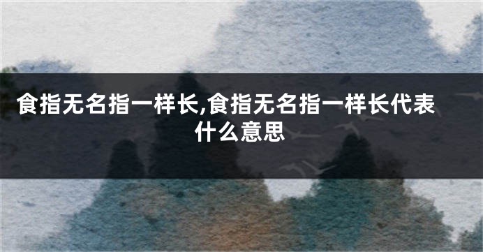 食指无名指一样长,食指无名指一样长代表什么意思