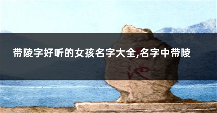 带陵字好听的女孩名字大全,名字中带陵