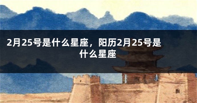 2月25号是什么星座，阳历2月25号是什么星座