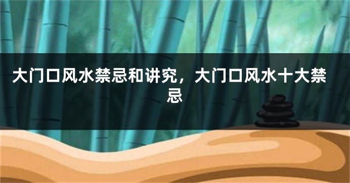 大门口风水禁忌和讲究，大门口风水十大禁忌