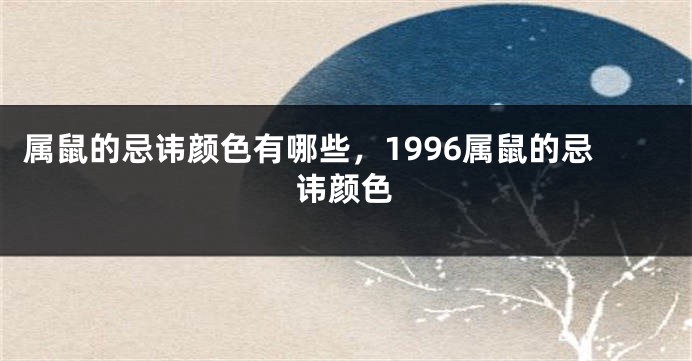 属鼠的忌讳颜色有哪些，1996属鼠的忌讳颜色