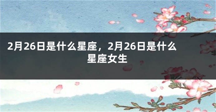 2月26日是什么星座，2月26日是什么星座女生
