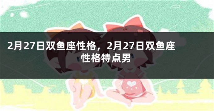 2月27日双鱼座性格，2月27日双鱼座性格特点男