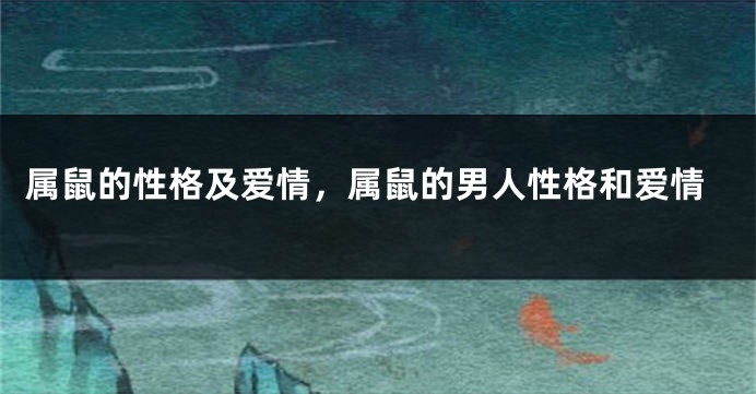 属鼠的性格及爱情，属鼠的男人性格和爱情