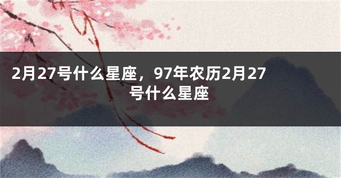 2月27号什么星座，97年农历2月27号什么星座