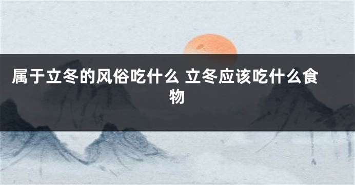 属于立冬的风俗吃什么 立冬应该吃什么食物