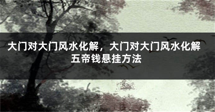 大门对大门风水化解,大门对大门风水化解五帝钱悬挂方法