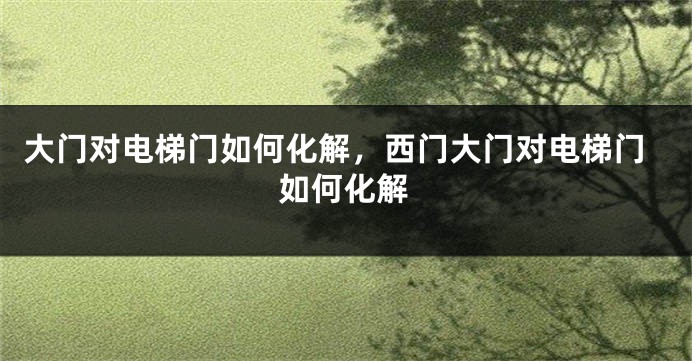 大门对电梯门如何化解，西门大门对电梯门如何化解
