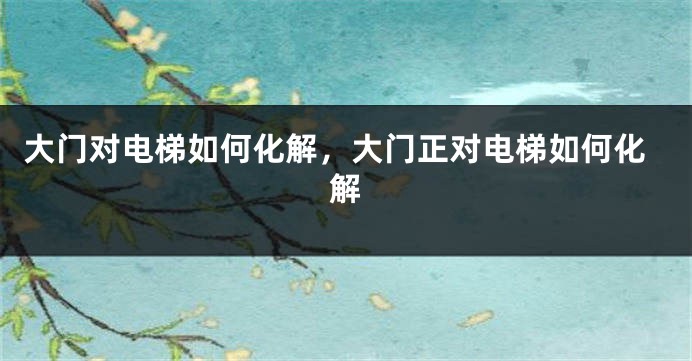 大门对电梯如何化解，大门正对电梯如何化解