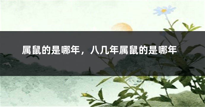 属鼠的是哪年，八几年属鼠的是哪年
