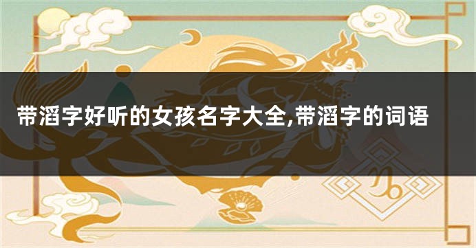带滔字好听的女孩名字大全,带滔字的词语