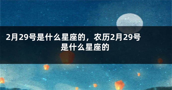 2月29号是什么星座的，农历2月29号是什么星座的