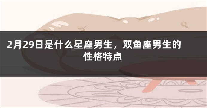 2月29日是什么星座男生，双鱼座男生的性格特点
