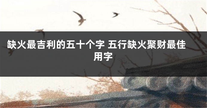 缺火最吉利的五十个字 五行缺火聚财最佳用字