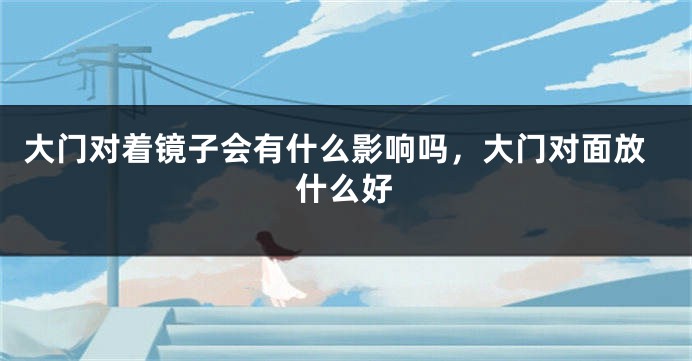 大门对着镜子会有什么影响吗，大门对面放什么好