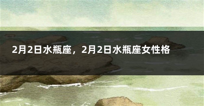 2月2日水瓶座，2月2日水瓶座女性格