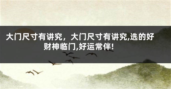 大门尺寸有讲究，大门尺寸有讲究,选的好财神临门,好运常伴!