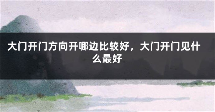 大门开门方向开哪边比较好，大门开门见什么最好