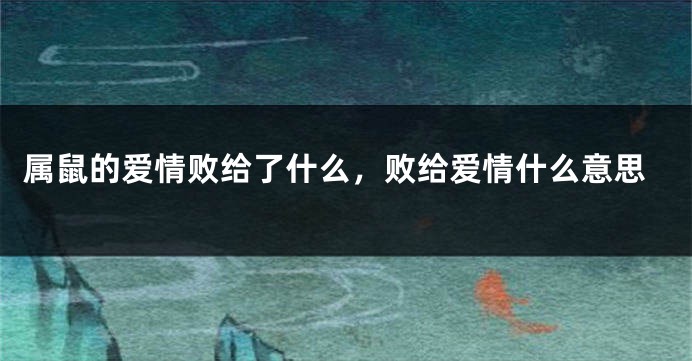 属鼠的爱情败给了什么，败给爱情什么意思