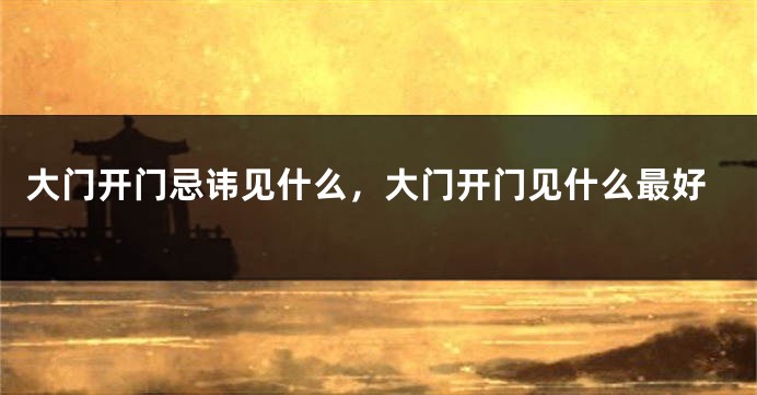 大门开门忌讳见什么，大门开门见什么最好
