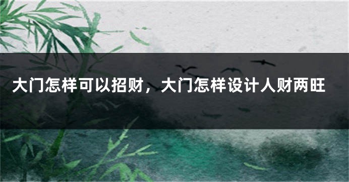 大门怎样可以招财，大门怎样设计人财两旺