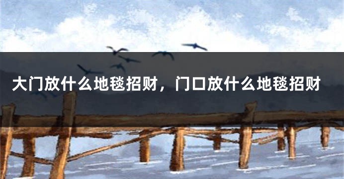 大门放什么地毯招财,门口放什么地毯招财