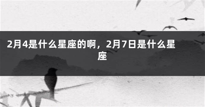 2月4是什么星座的啊，2月7日是什么星座