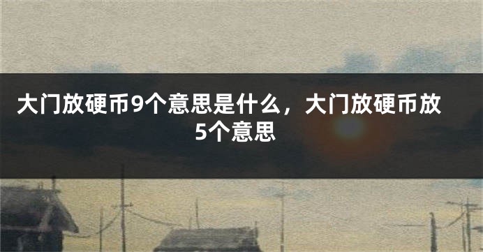 大门放硬币9个意思是什么，大门放硬币放5个意思