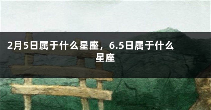 2月5日属于什么星座，6.5日属于什么星座