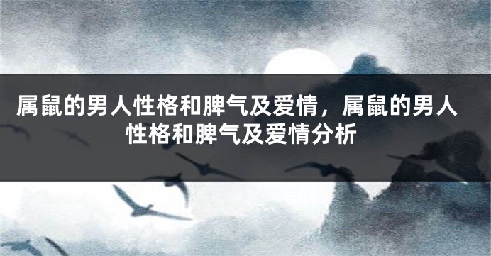 属鼠的男人性格和脾气及爱情，属鼠的男人性格和脾气及爱情分析