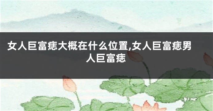 女人巨富痣大概在什么位置,女人巨富痣男人巨富痣
