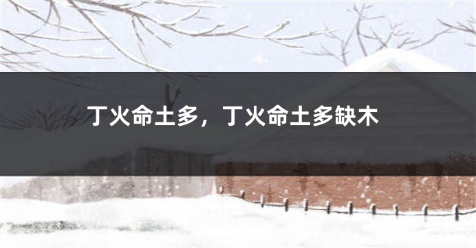 丁火命土多，丁火命土多缺木