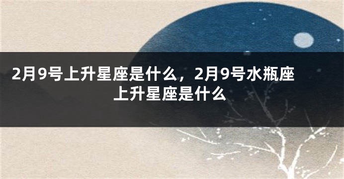 2月9号上升星座是什么，2月9号水瓶座上升星座是什么