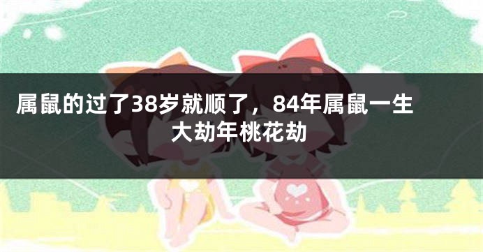 属鼠的过了38岁就顺了，84年属鼠一生大劫年桃花劫
