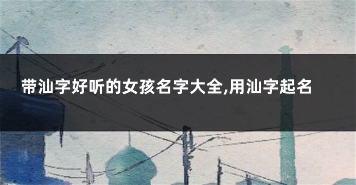 带汕字好听的女孩名字大全,用汕字起名