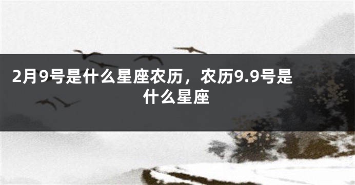 2月9号是什么星座农历，农历9.9号是什么星座