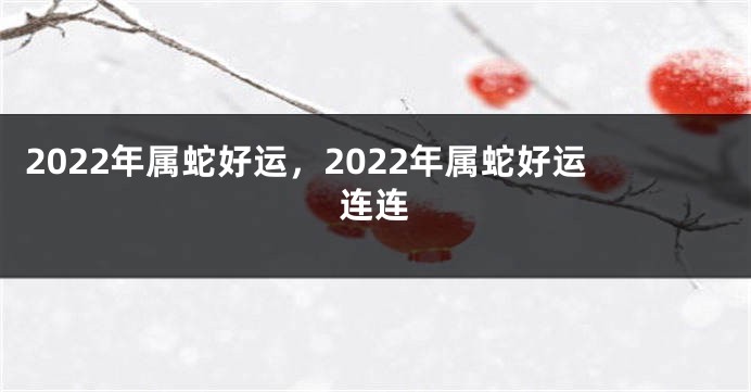 2022年属蛇好运，2022年属蛇好运连连