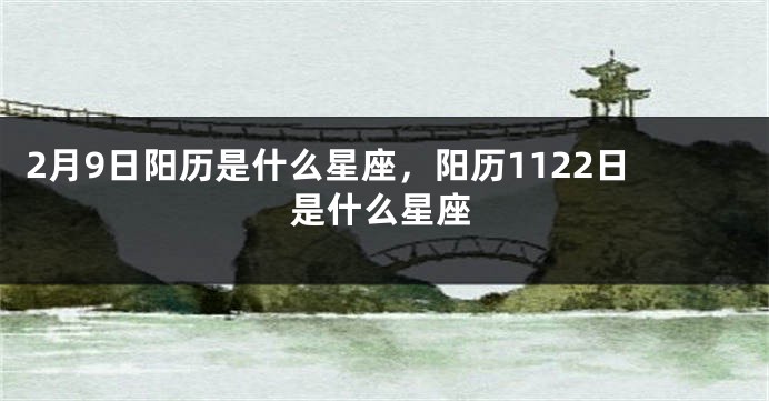 2月9日阳历是什么星座，阳历1122日是什么星座