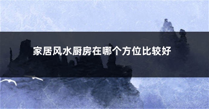 家居风水厨房在哪个方位比较好